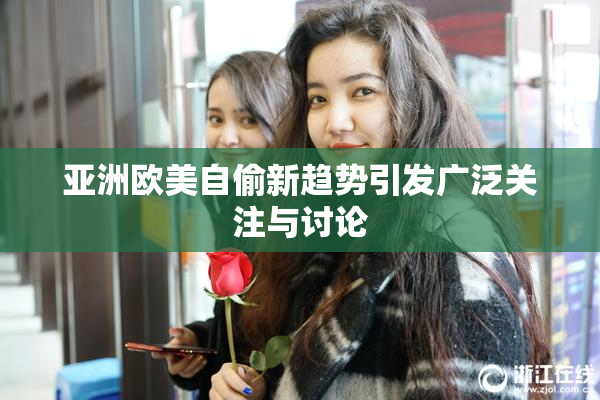 亚洲欧美自偷新趋势引发广泛关注与讨论