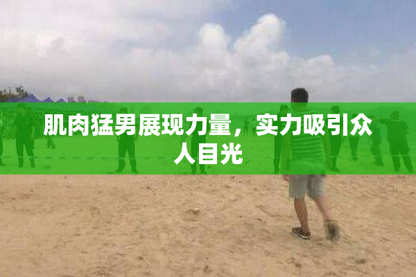 肌肉猛男展现力量，实力吸引众人目光