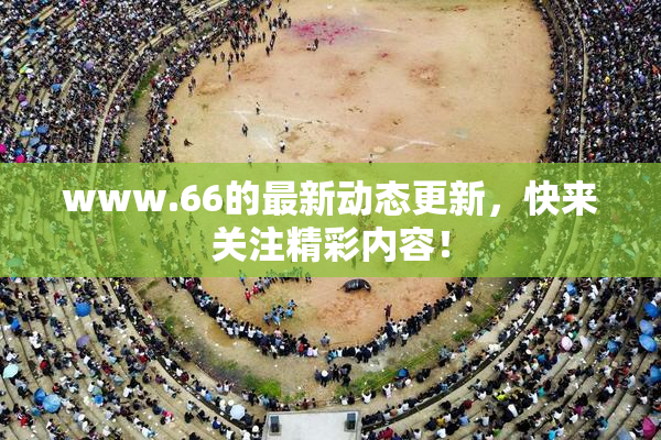 www.66的最新动态更新，快来关注精彩内容！