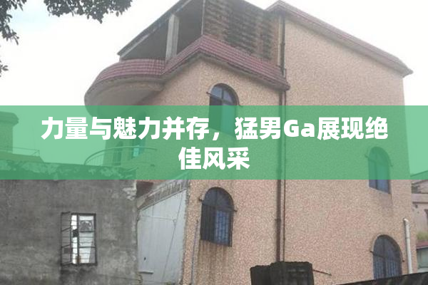 力量与魅力并存，猛男Ga展现绝佳风采