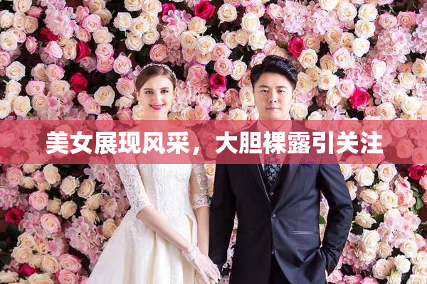 美女展现风采，大胆裸露引关注