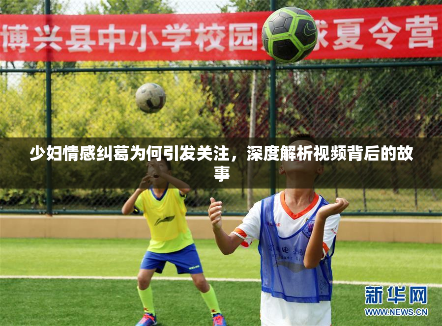 少妇情感纠葛为何引发关注，深度解析视频背后的故事