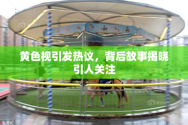 黄色视引发热议，背后故事揭晓引人关注