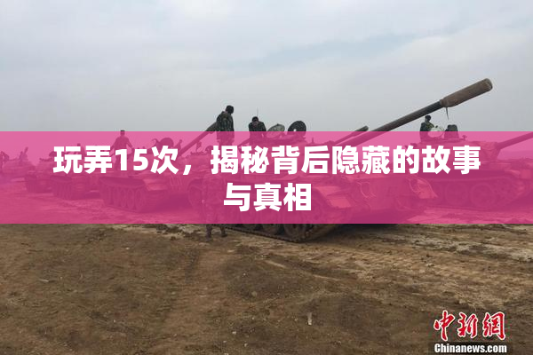 玩弄15次，揭秘背后隐藏的故事与真相
