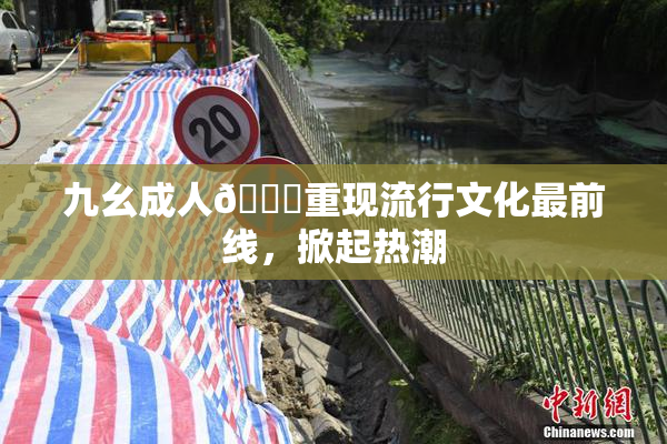 九幺成人🔞重现流行文化最前线，掀起热潮