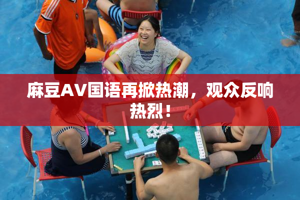 麻豆A∨国语再掀热潮，观众反响热烈！