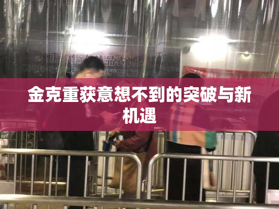 金克重获意想不到的突破与新机遇