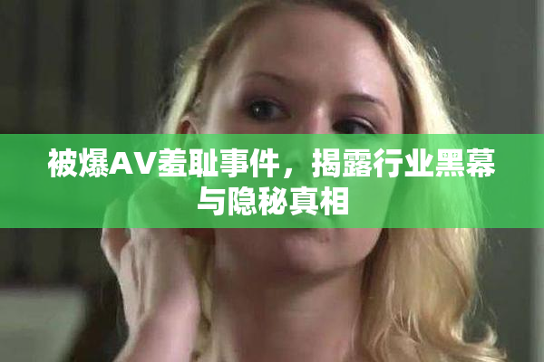 被爆AV羞耻事件，揭露行业黑幕与隐秘真相