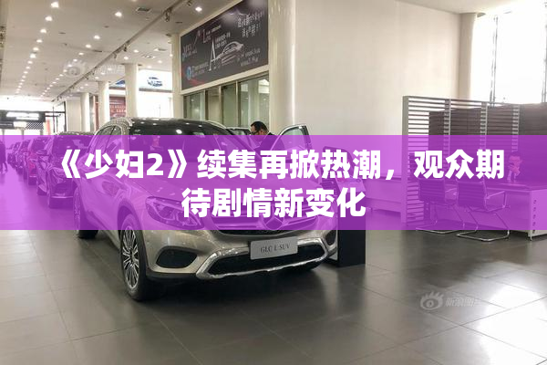 《少妇2》续集再掀热潮，观众期待剧情新变化
