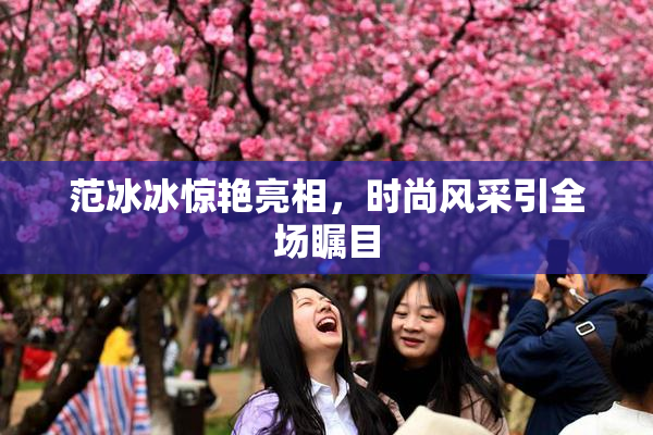 范冰冰惊艳亮相，时尚风采引全场瞩目