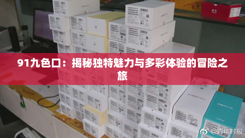 91九色口：揭秘独特魅力与多彩体验的冒险之旅