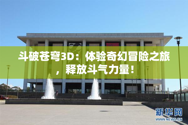斗破苍穹3D：体验奇幻冒险之旅，释放斗气力量！
