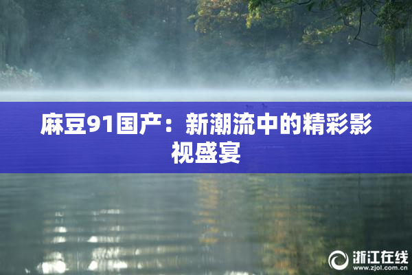 麻豆91国产：新潮流中的精彩影视盛宴