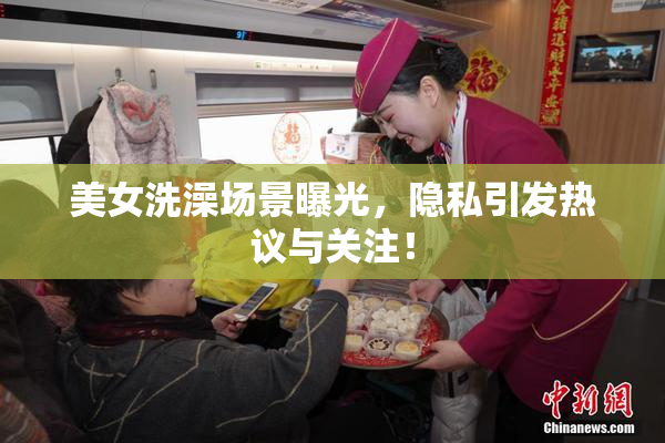 美女洗澡场景曝光，隐私引发热议与关注！