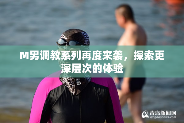 M男调教系列再度来袭，探索更深层次的体验