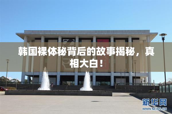 韩国裸体秘背后的故事揭秘，真相大白！