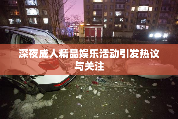 深夜成人精品娱乐活动引发热议与关注