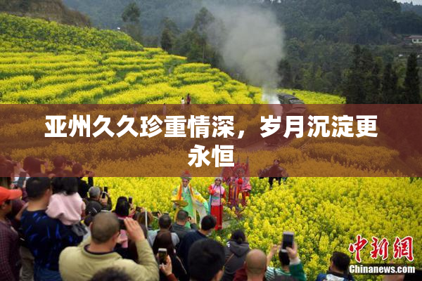 亚州久久珍重情深，岁月沉淀更永恒