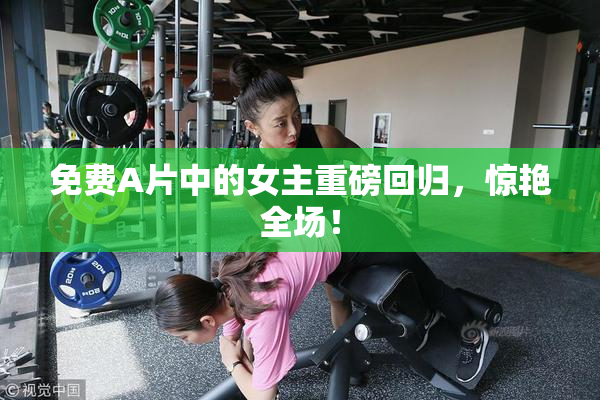免费A片中的女主重磅回归，惊艳全场！