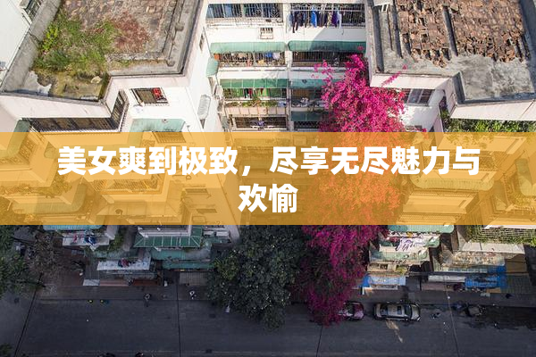 美女爽到极致，尽享无尽魅力与欢愉