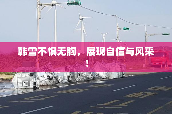 韩雪不惧无胸，展现自信与风采！