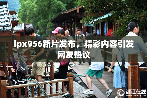ipx956新片发布，精彩内容引发网友热议