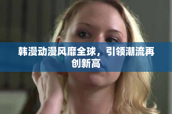 韩漫动漫风靡全球，引领潮流再创新高