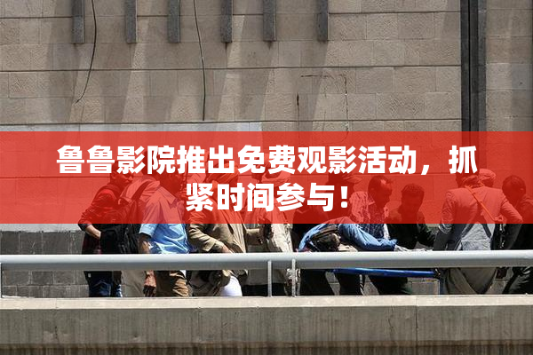 鲁鲁影院推出免费观影活动，抓紧时间参与！