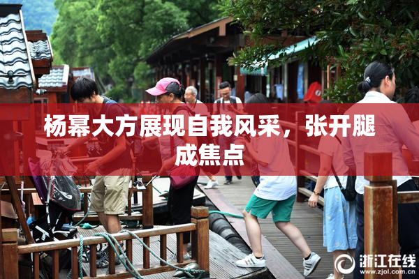 杨幂大方展现自我风采，张开腿成焦点