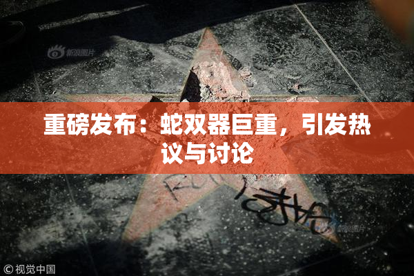 重磅发布：蛇双器巨重，引发热议与讨论