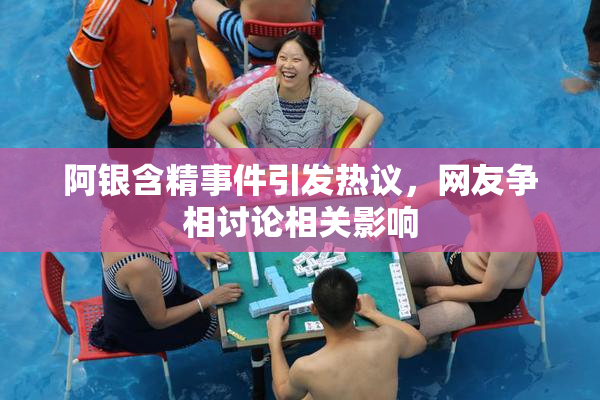 阿银含精事件引发热议，网友争相讨论相关影响