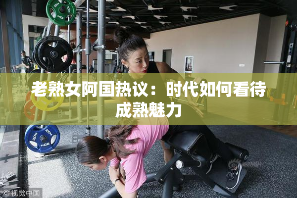 老熟女阿国热议：时代如何看待成熟魅力