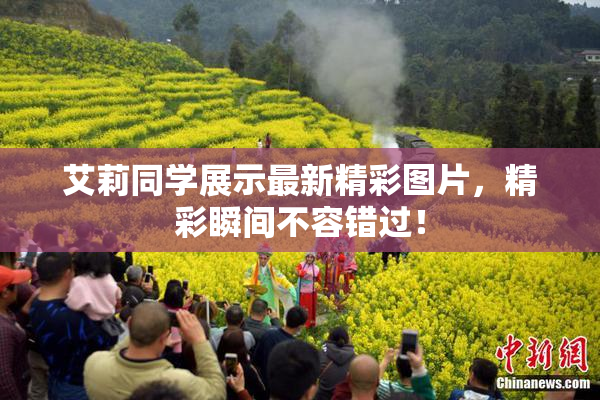 艾莉同学展示最新精彩图片，精彩瞬间不容错过！