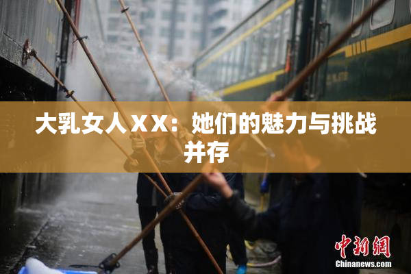 大乳女人ⅩX：她们的魅力与挑战并存