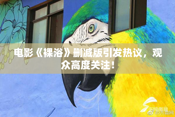 电影《裸浴》删减版引发热议，观众高度关注！