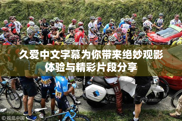 久爱中文字幕为你带来绝妙观影体验与精彩片段分享