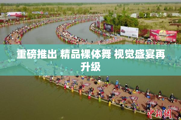 重磅推出 精品裸体舞 视觉盛宴再升级