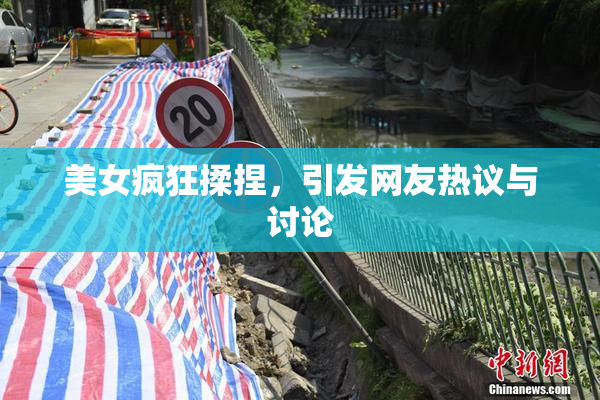 美女疯狂揉捏，引发网友热议与讨论