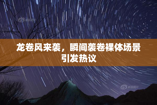龙卷风来袭，瞬间袭卷裸体场景引发热议