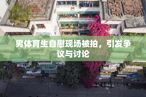 男体育生自慰现场被拍，引发争议与讨论