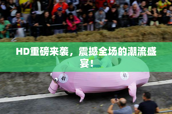 HD重磅来袭，震撼全场的潮流盛宴！