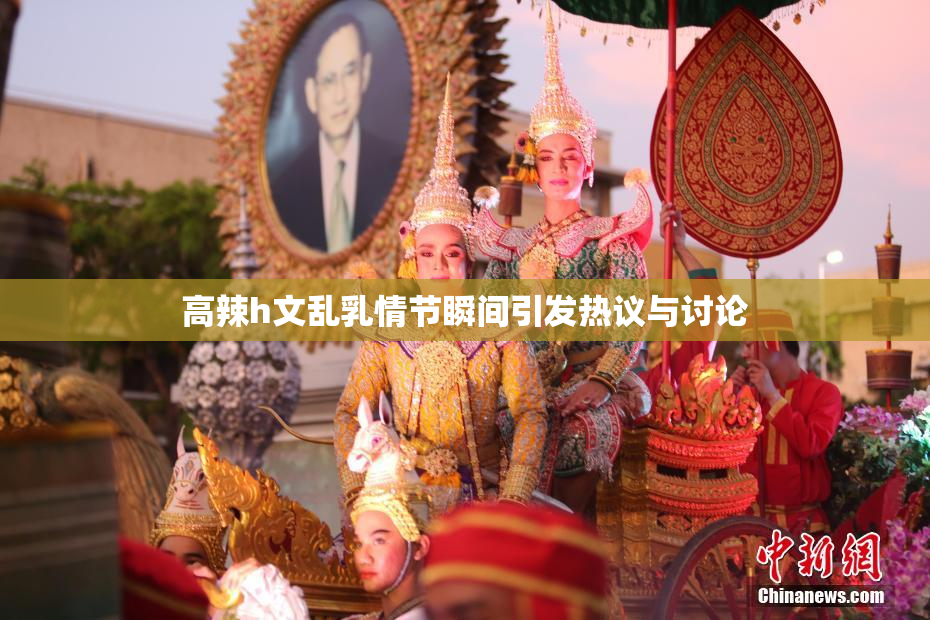 高辣h文乱乳情节瞬间引发热议与讨论