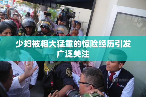 少妇被粗大猛重的惊险经历引发广泛关注