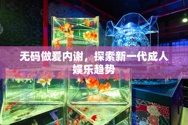 无码做爰内谢，探索新一代成人娱乐趋势