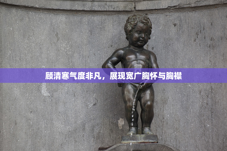 顾清寒气度非凡，展现宽广胸怀与胸襟