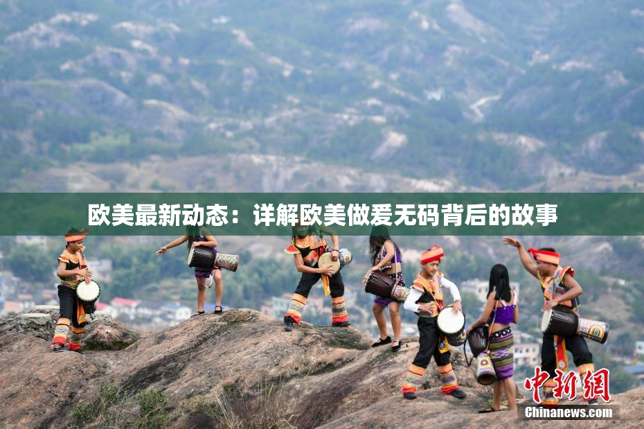 欧美最新动态：详解欧美做爰无码背后的故事