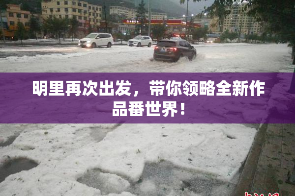 明里再次出发，带你领略全新作品番世界！