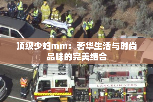 顶级少妇mm：奢华生活与时尚品味的完美结合
