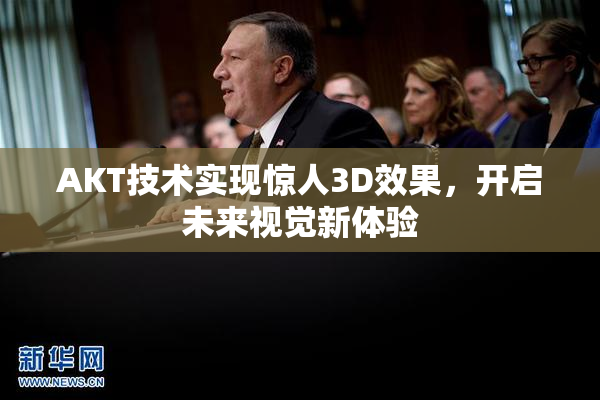 AKT技术实现惊人3D效果，开启未来视觉新体验