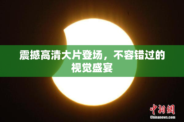 震撼高清大片登场，不容错过的视觉盛宴